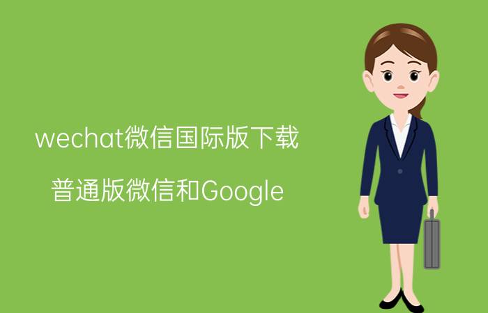 wechat微信国际版下载 普通版微信和Google Play版微信有什么区别？